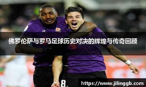 佛罗伦萨与罗马足球历史对决的辉煌与传奇回顾