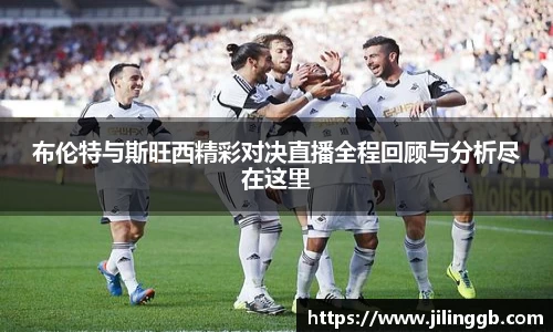 布伦特与斯旺西精彩对决直播全程回顾与分析尽在这里