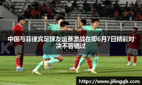 中国与菲律宾足球友谊赛激战在即6月7日精彩对决不容错过